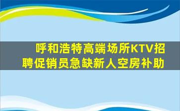 呼和浩特高端场所KTV招聘促销员急缺新人空房补助