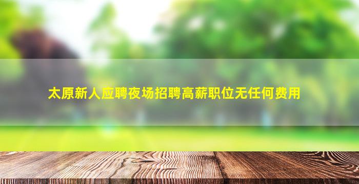 太原新人应聘夜场招聘高薪职位无任何费用